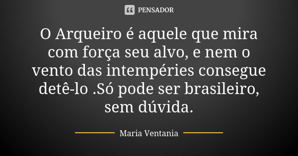 O Arqueiro é aquele que mira com força seu alvo, e nem o vento das intempéries consegue detê-lo .Só pode ser brasileiro, sem dúvida.... Frase de Maria Ventania.