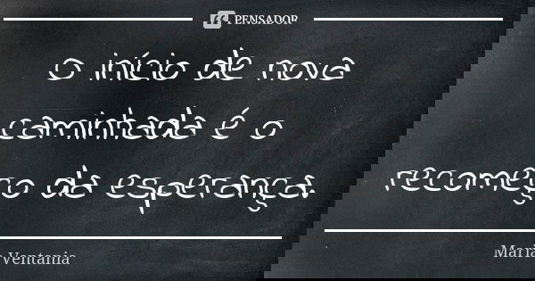 O início de nova caminhada é o recomeço da esperança.... Frase de Maria Ventania.