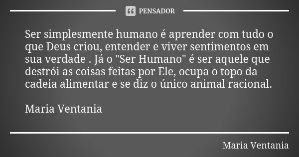 Ser simplesmente humano é aprender com tudo o que Deus criou, entender e viver sentimentos em sua verdade . Já o "Ser Humano" é ser aquele que destrói... Frase de Maria Ventania.