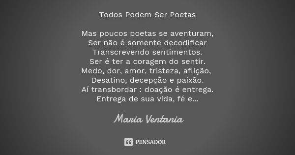 Todos Podem Ser Poetas Mas poucos poetas se aventuram, Ser não é somente decodificar Transcrevendo sentimentos. Ser é ter a coragem do sentir. Medo, dor, amor, ... Frase de Maria Ventania.