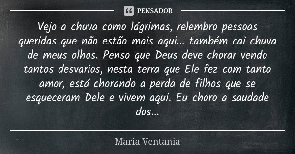 Vejo a chuva como lágrimas, relembro pessoas queridas que não estão mais aqui... também cai chuva de meus olhos. Penso que Deus deve chorar vendo tantos desvari... Frase de Maria Ventania.