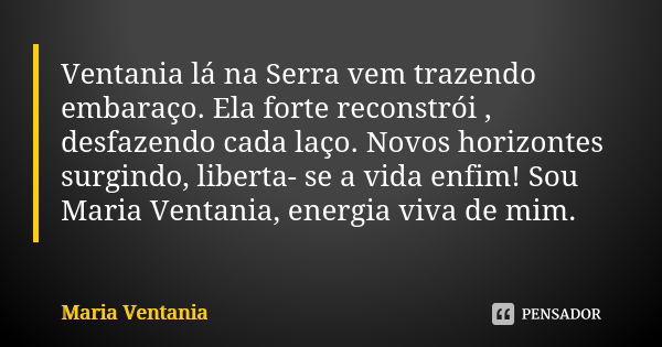 Ventania lá na Serra vem trazendo embaraço. Ela forte reconstrói , desfazendo cada laço. Novos horizontes surgindo, liberta- se a vida enfim! Sou Maria Ventania... Frase de Maria Ventania.