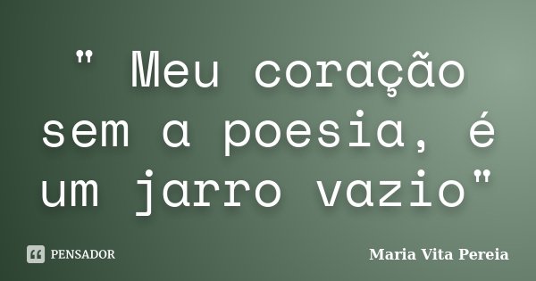 " Meu coração sem a poesia, é um jarro vazio"... Frase de Maria Vita Pereia.