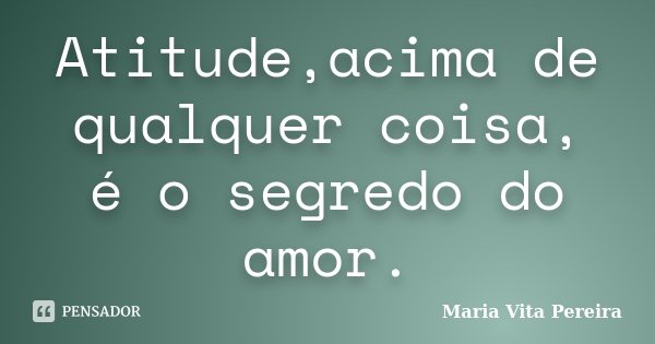 Atitude,acima de qualquer coisa, é o segredo do amor.... Frase de Maria Vita Pereira.