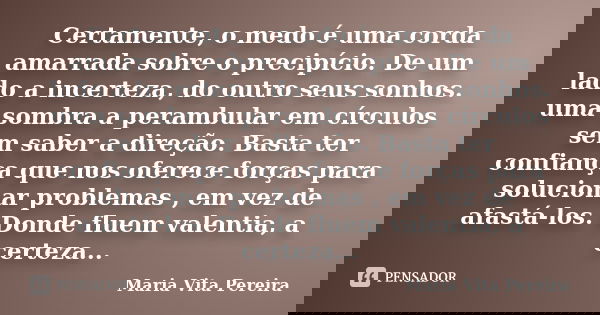 Certamente, o medo é uma corda amarrada sobre o precipício. De um lado a incerteza, do outro seus sonhos. uma sombra a perambular em círculos sem saber a direçã... Frase de Maria Vita Pereira.