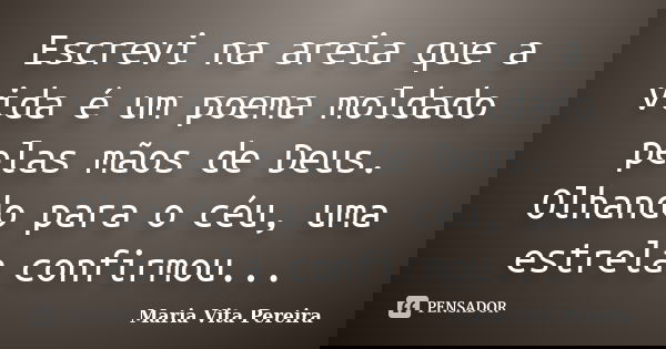 Escrevi na areia que a vida é um poema moldado pelas mãos de Deus. Olhando para o céu, uma estrela confirmou...... Frase de Maria Vita Pereira.