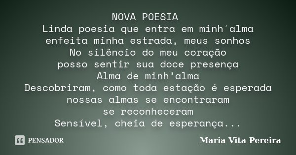 NOVA POESIA Linda poesia que entra em minh´alma enfeita minha estrada, meus sonhos No silêncio do meu coração posso sentir sua doce presença Alma de minh’alma D... Frase de Maria Vita Pereira.