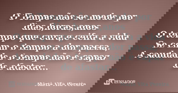O Tempo não se mede por dias,horas,anos O tempo que cura,e ceifa a vida Se com o tempo a dor passa, A saudade o tempo não é capaz de afastar...... Frase de Maria Vita Pereira.