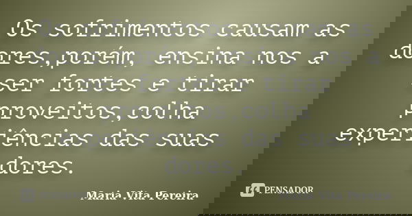 Os sofrimentos causam as dores,porém, ensina nos a ser fortes e tirar proveitos,colha experiências das suas dores.... Frase de Maria Vita Pereira.