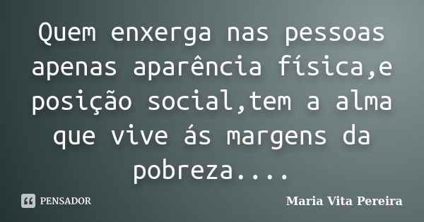 Quem enxerga nas pessoas apenas aparência física,e posição social,tem a alma que vive ás margens da pobreza....... Frase de Maria Vita Pereira.