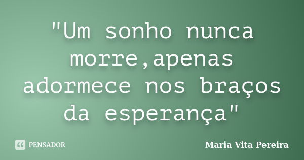 "Um sonho nunca morre,apenas adormece nos braços da esperança"... Frase de Maria Vita Pereira.