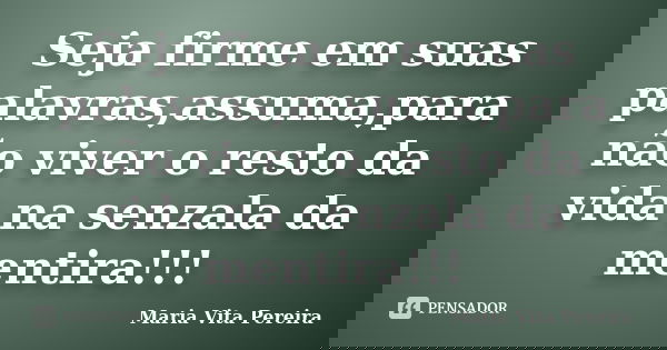 Seja firme em suas palavras,assuma,para não viver o resto da vida na senzala da mentira!!!... Frase de Maria Vita Pereira.