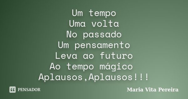 Um tempo Uma volta No passado Um pensamento Leva ao futuro Ao tempo mágico Aplausos,Aplausos!!!... Frase de Maria Vita Pereira.