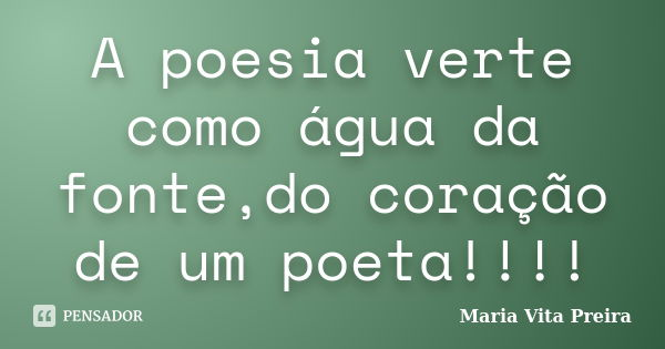 A poesia verte como água da fonte,do coração de um poeta!!!!... Frase de Maria Vita Preira.