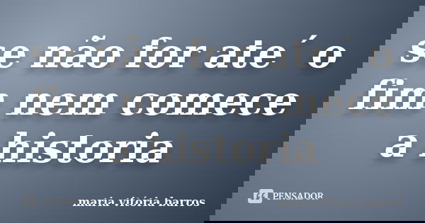 se não for ate´ o fim nem comece a historia... Frase de maria vitória barros.