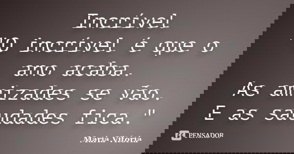 Incrível "O incrível é que o ano acaba. As amizades se vão. E as saudades fica."... Frase de Maria Vitória.