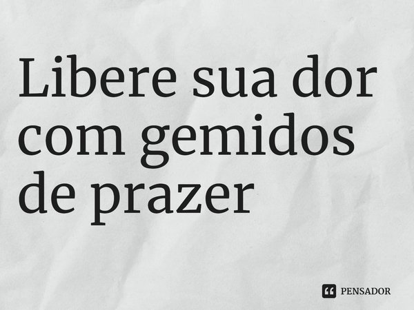 ⁠Libere sua dor com gemidos de prazer... Frase de Maria Vitória (mvtory).