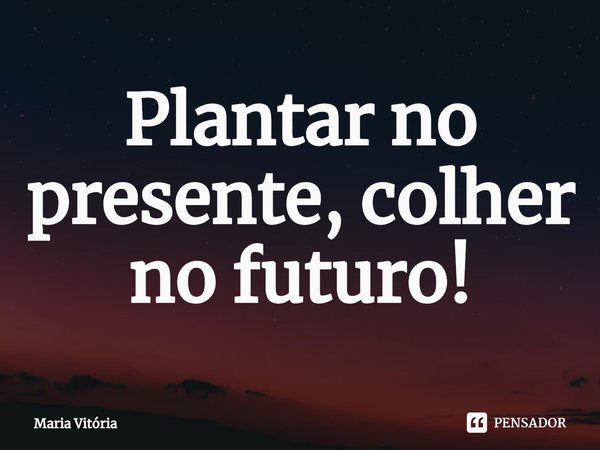 ⁠Plantar no presente, colher no futuro!... Frase de Maria Vitória.