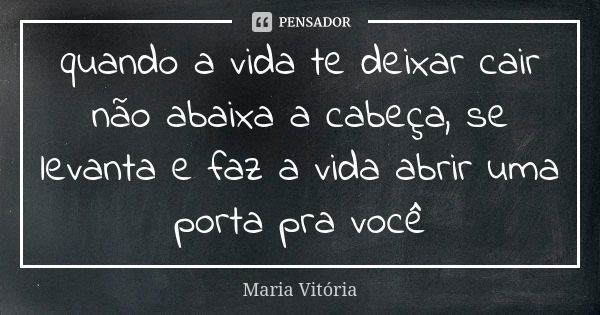 quando a vida te deixar cair não abaixa a cabeça, se levanta e faz a vida abrir uma porta pra você... Frase de maria vitoria.