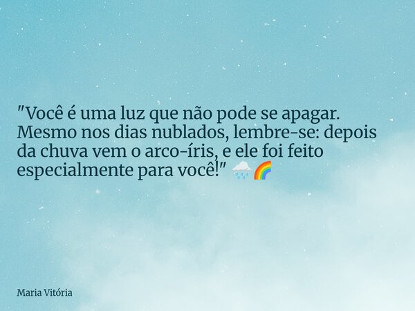 "Você é uma luz que não pode se apagar. Mesmo nos dias nublados, lembre-se: depois da chuva vem o arco-íris, e ele foi feito especialmente para você!"... Frase de Maria Vitória.