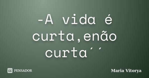 -A vida é curta,enão curta´´... Frase de Maria Vitorya.