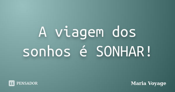 A viagem dos sonhos é SONHAR!... Frase de Maria Voyage.