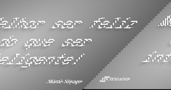 Melhor ser feliz do que ser inteligente!... Frase de Maria Voyage.
