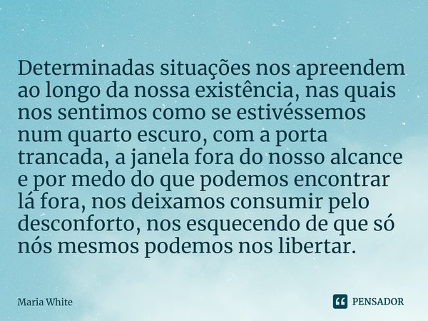 ⁠Determinadas situações nos apreendem ao longo da nossa existência, nas quais nos sentimos como se estivéssemos num quarto escuro, com a porta trancada, a janel... Frase de Maria White.