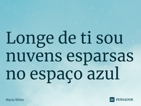 ⁠Longe de ti sou nuvens esparsas no espaço azul... Frase de Maria White.