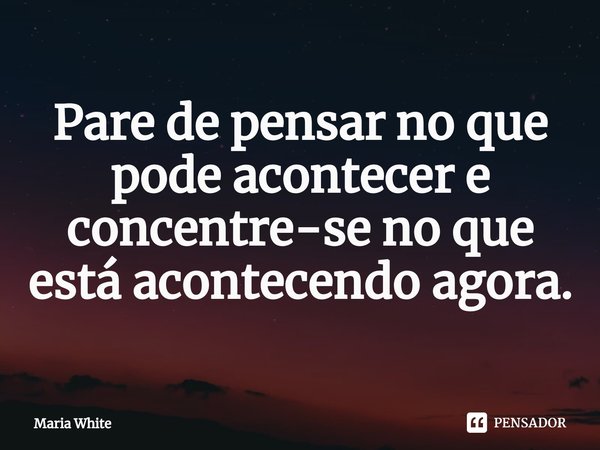 ⁠Pare de pensar no que pode acontecer e concentre-se no que está acontecendo agora.... Frase de Maria White.