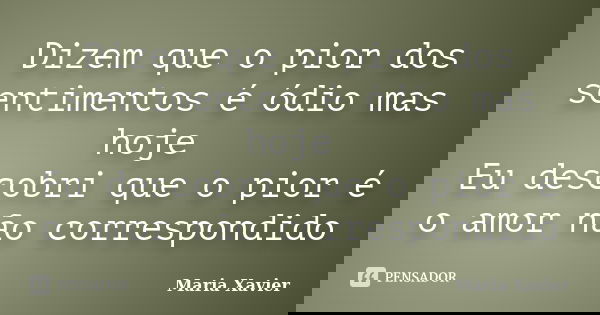 Dizem que o pior dos sentimentos é ódio mas hoje Eu descobri que o pior é o amor não correspondido... Frase de Maria Xavier.