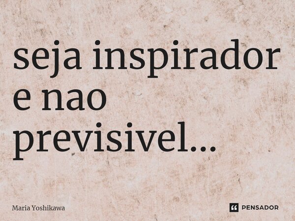 ⁠seja inspirador e não previsível...... Frase de Maria Yoshikawa.