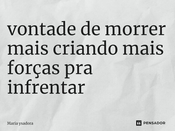 ⁠vontade de morrer mais criando mais forças pra infrentar... Frase de Maria ysadora.