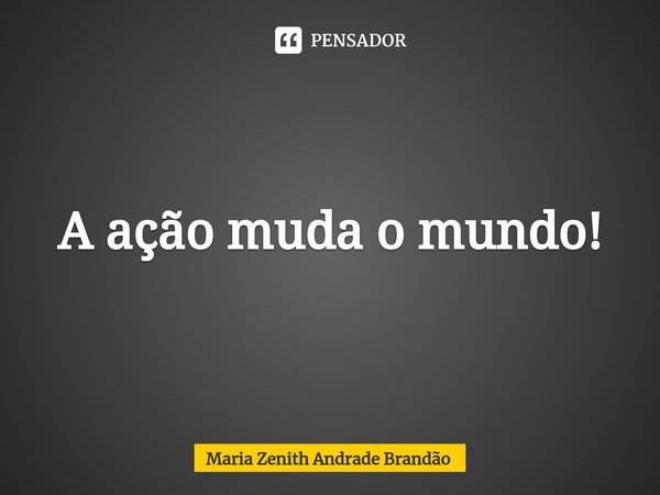 ⁠A ação muda o mundo!... Frase de Maria Zenith Andrade Brandão.