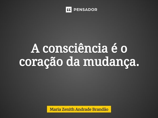 ⁠⁠A consciência é o coração da mudança.... Frase de Maria Zenith Andrade Brandão.