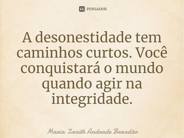 ⁠A desonestidade tem caminhos curtos. Você conquistará o mundo quando agir na integridade.... Frase de Maria Zenith Andrade Brandão.