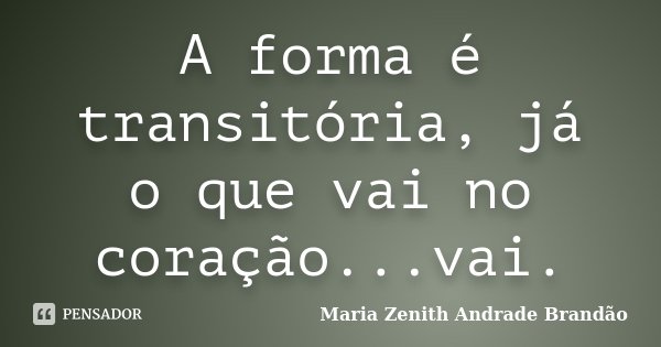 A forma é transitória, já o que vai no coração...vai.... Frase de Maria Zenith Andrade Brandão.