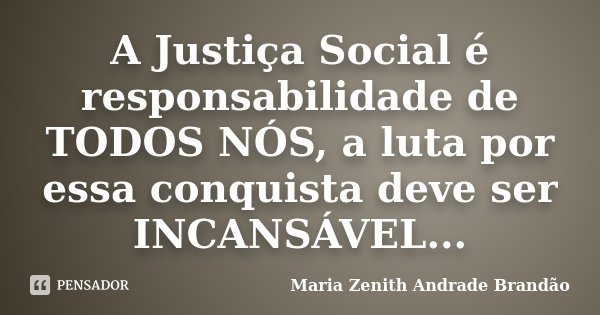 A Justiça Social é responsabilidade de TODOS NÓS, a luta por essa conquista deve ser INCANSÁVEL...... Frase de Maria Zenith Andrade Brandão.