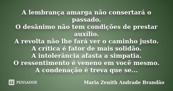 A lembrança amarga não consertará o passado. O desânimo não tem condições de prestar auxílio. A revolta não lhe fará ver o caminho justo. A crítica é fator de m... Frase de Maria Zenith Andrade Brandão.