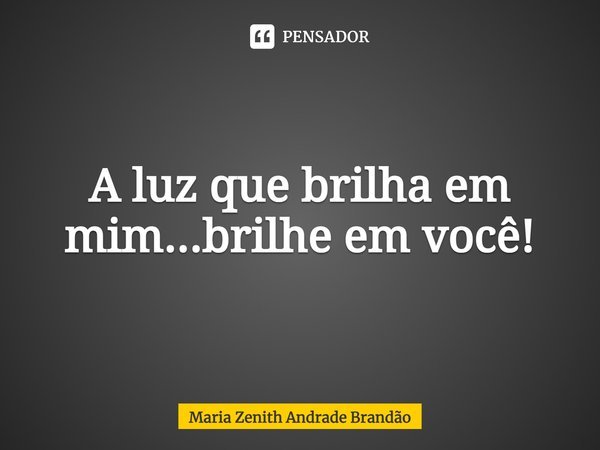 ⁠A luz que brilha em mim...brilhe em você!... Frase de Maria Zenith Andrade Brandão.