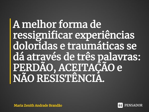 A melhor forma de ressignificar experiências doloridas e traumáticas se dá através de três palavras: PERDÃO, ACEITAÇÃO e NÃO RESISTÊNCIA.... Frase de Maria Zenith Andrade Brandão.
