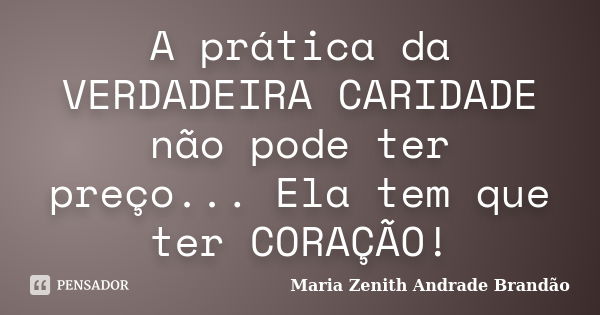 A prática da VERDADEIRA CARIDADE não pode ter preço... Ela tem que ter CORAÇÃO!... Frase de Maria Zenith Andrade Brandão.