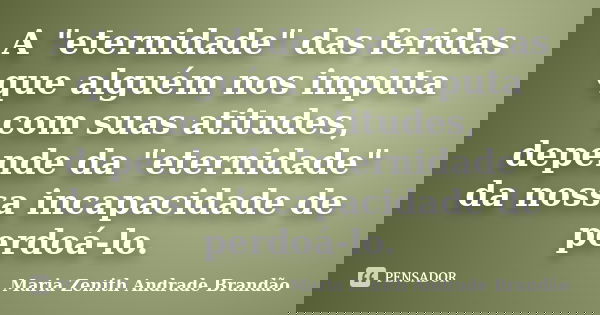 A "eternidade" das feridas que alguém nos imputa com suas atitudes, depende da "eternidade" da nossa incapacidade de perdoá-lo.... Frase de Maria Zenith Andrade Brandão.