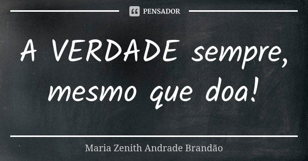 A VERDADE sempre, mesmo que doa!... Frase de Maria Zenith Andrade Brandão.