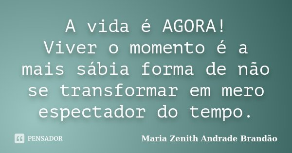 A vida é AGORA! Viver o momento é a mais sábia forma de não se transformar em mero espectador do tempo.... Frase de Maria Zenith Andrade Brandão.