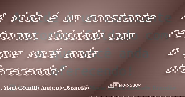 A vida é um constante retorno. Cuidado com o que você anda oferecendo!... Frase de Maria Zenith Andrade Brandão.
