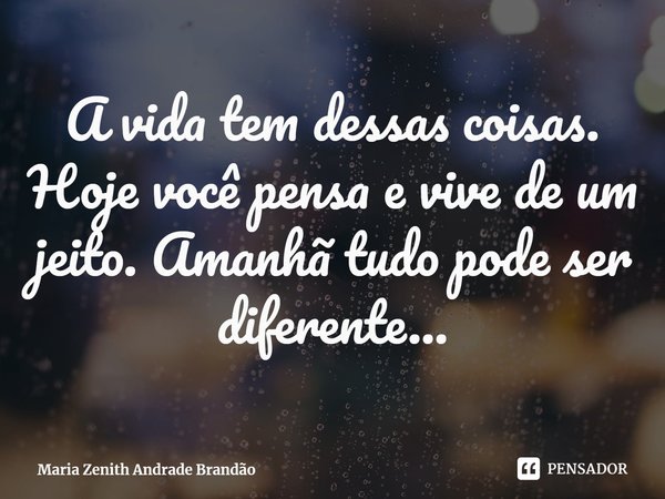 ⁠A vida tem dessas coisas. Hoje você pensa e vive de um jeito. Amanhã tudo pode ser diferente...... Frase de Maria Zenith Andrade Brandão.