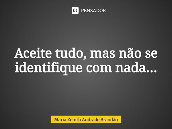 ⁠Aceite tudo, mas não se identifique com nada...... Frase de Maria Zenith Andrade Brandão.