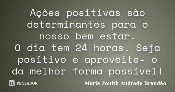 Ações positivas são determinantes para o nosso bem estar. O dia tem 24 horas. Seja positivo e aproveite- o da melhor forma possível!... Frase de Maria Zenith Andrade Brandão.