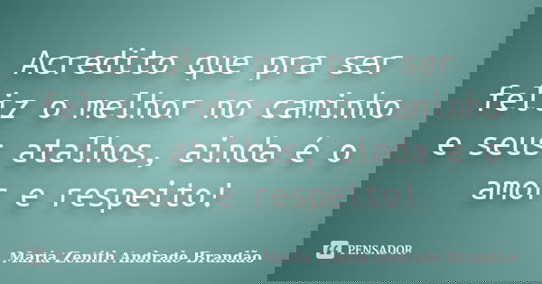 Acredito que pra ser feliz o melhor no caminho e seus atalhos, ainda é o amor e respeito!... Frase de Maria Zenith Andrade Brandão.
